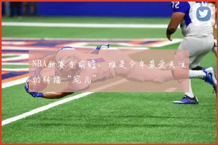 NBA新赛季前瞻，谁是今年最受关注的转播“宠儿”