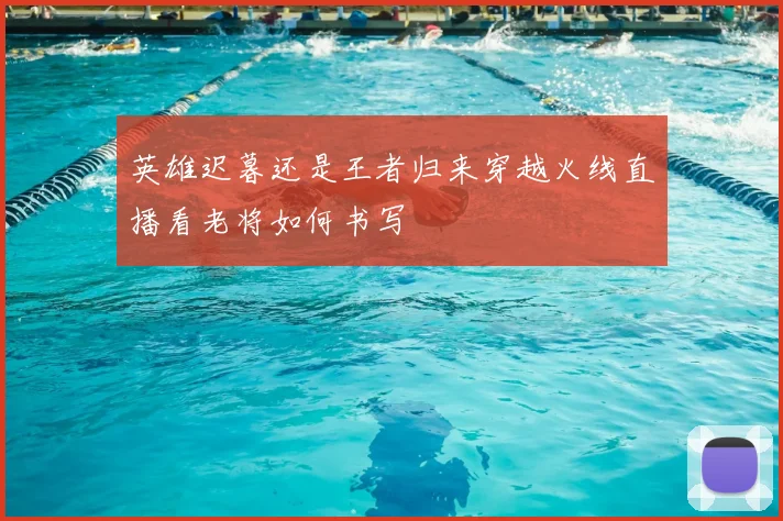 英雄迟暮还是王者归来穿越火线直播看老将如何书写