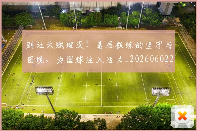 别让天赋埋没！基层教练的坚守与困境，为国球注入活力_20260602212559_20260704173911
