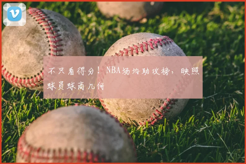 不只看得分！NBA场均助攻榜，映照球员球商几何