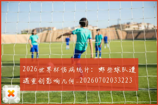2026世界杯伤病统计:哪些球队遭遇重创影响几何_20260702033223