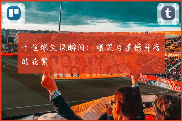 十佳球失误瞬间:爆笑与遗憾并存的花絮
