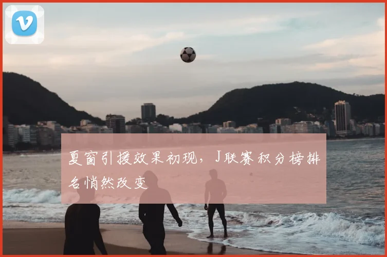夏窗引援效果初现，J联赛积分榜排名悄然改变