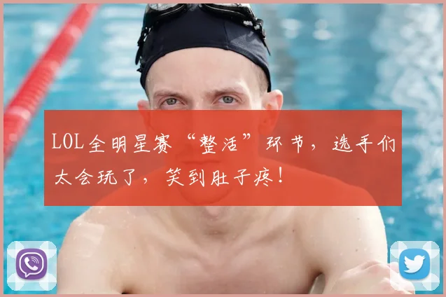 LOL全明星赛“整活”环节，选手们太会玩了，笑到肚子疼！