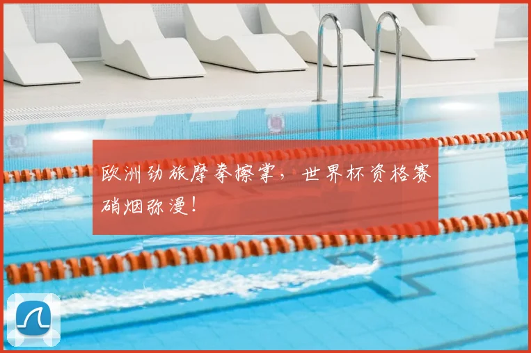 欧洲劲旅摩拳擦掌，世界杯资格赛硝烟弥漫！