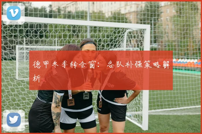 德甲冬季转会窗：各队补强策略解析