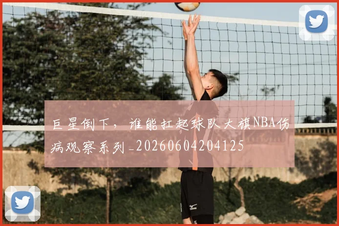 巨星倒下，谁能扛起球队大旗NBA伤病观察系列_20260604204125